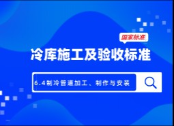 6.4制冷管道加工、制作與安裝-冷庫(kù)施工及驗(yàn)收標(biāo)準(zhǔn) GB51440-2021